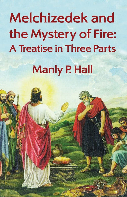 Melchizedek and the Mystery of Fire: A Treatise in Three Parts: A Treatise in Three Parts by Manly P. Hall