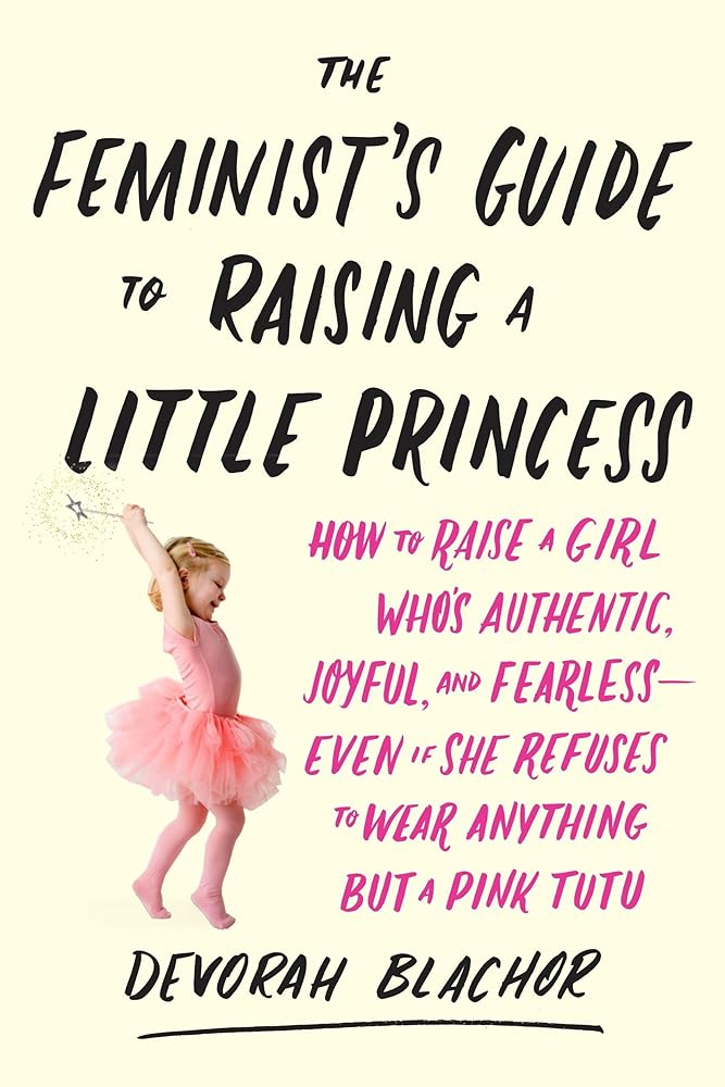 The Feminist's Guide to Raising a Little Princess: How to Raise a Girl Who's Authentic, Joyful, and Fearless--Even If She Refuses to Wear Anything but a Pink Tutu cover image