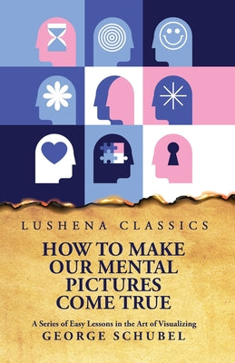How to Make Our Mental Pictures Come True A Series of Easy Lessons in the Art of Visualizing by George Schubel - Paperback Edition Book Cover