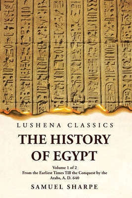 The History of Egypt From the Earliest Times Till the Conquest by the Arabs, A. D. 640  Volume 1 of 2 by Samuel Sharpe - Paperback Edition Book Cover