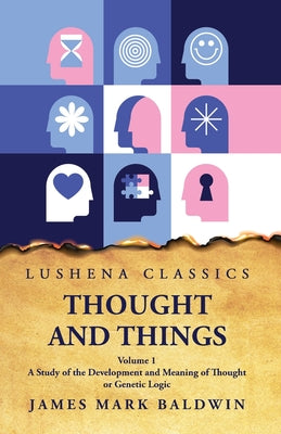 Thought and Things A Study of the Development and Meaning of Thought or Genetic Logic Volume 1 by James Mark Baldwin - Paperback Edition Book Cover