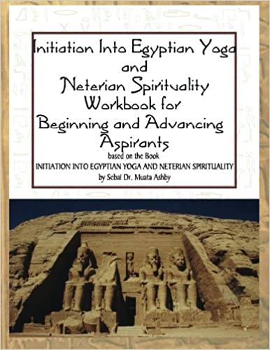 Initiation into Egyptian Yoga and Neterian Spirituality: A Workbook For Beginners and Advancing Aspirants